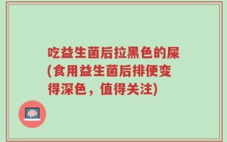 吃益生菌后拉黑色的屎(食用益生菌后排便变得深色，值得关注)
