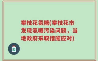 攀枝花氨糖(攀枝花市发现氨糖污染问题，当地政府采取措施应对)