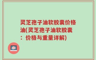 灵芝孢子油软胶囊价格油(灵芝孢子油软胶囊：价格与重量详解)