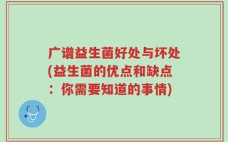广谱益生菌好处与坏处(益生菌的优点和缺点：你需要知道的事情)