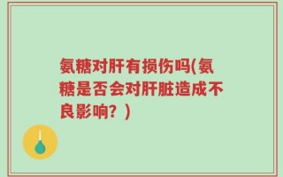 氨糖对肝有损伤吗(氨糖是否会对肝脏造成不良影响？)