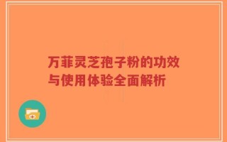 万菲灵芝孢子粉的功效与使用体验全面解析