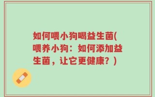 如何喂小狗喝益生菌(喂养小狗：如何添加益生菌，让它更健康？)