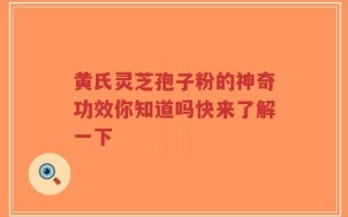 黄氏灵芝孢子粉的神奇功效你知道吗快来了解一下