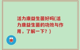活力康益生菌好吗(活力康益生菌的功效与作用，了解一下？)