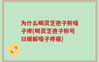为什么喝灵芝孢子粉嗓子疼(喝灵芝孢子粉可以缓解嗓子疼痛)