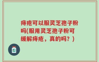 痔疮可以服灵芝孢子粉吗(服用灵芝孢子粉可缓解痔疮，真的吗？)