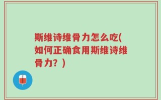 斯维诗维骨力怎么吃(如何正确食用斯维诗维骨力？)