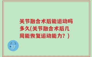 关节融合术后能运动吗多久(关节融合术后几周能恢复运动能力？)