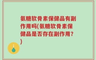 氨糖软骨素保健品有副作用吗(氨糖软骨素保健品是否存在副作用？)