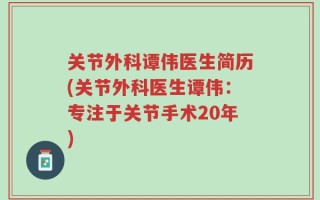 关节外科谭伟医生简历(关节外科医生谭伟：专注于关节手术20年)
