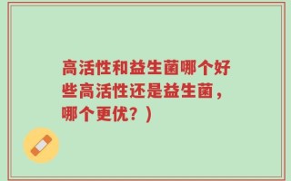 高活性和益生菌哪个好些高活性还是益生菌，哪个更优？)