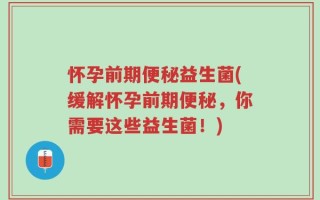 怀孕前期便秘益生菌(缓解怀孕前期便秘，你需要这些益生菌！)