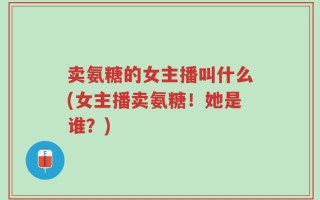 卖氨糖的女主播叫什么(女主播卖氨糖！她是谁？)