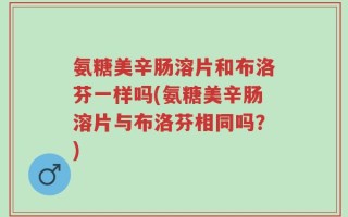 氨糖美辛肠溶片和布洛芬一样吗(氨糖美辛肠溶片与布洛芬相同吗？)