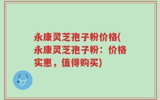 永康灵芝孢子粉价格(永康灵芝孢子粉：价格实惠，值得购买)