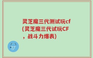 灵芝魔三代测试玩cf(灵芝魔三代试玩CF，战斗力爆表)