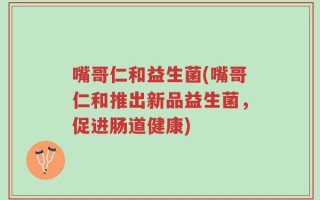 嘴哥仁和益生菌(嘴哥仁和推出新品益生菌，促进肠道健康)