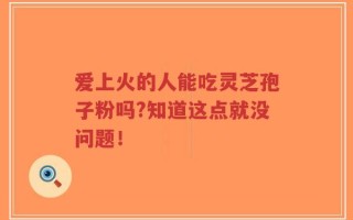 爱上火的人能吃灵芝孢子粉吗?知道这点就没问题！