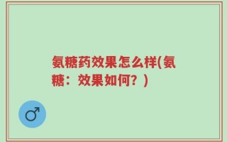 氨糖药效果怎么样(氨糖：效果如何？)