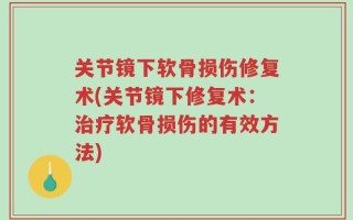 关节镜下软骨损伤修复术(关节镜下修复术：治疗软骨损伤的有效方法)