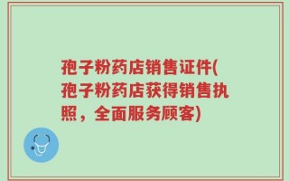 孢子粉药店销售证件(孢子粉药店获得销售执照，全面服务顾客)