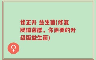 修正升 益生菌(修复肠道菌群，你需要的升级版益生菌)