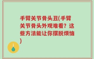 手臂关节骨头丑(手臂关节骨头外观难看？这些方法能让你摆脱烦恼)