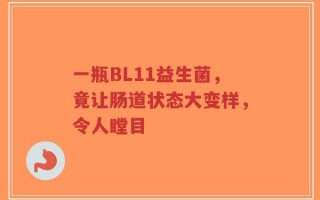 一瓶BL11益生菌，竟让肠道状态大变样，令人瞠目