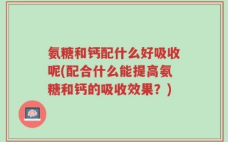 氨糖和钙配什么好吸收呢(配合什么能提高氨糖和钙的吸收效果？)