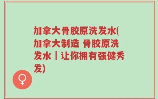 加拿大骨胶原洗发水(加拿大制造 骨胶原洗发水｜让你拥有强健秀发)