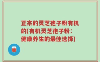 正宗的灵芝孢子粉有机的(有机灵芝孢子粉：健康养生的最佳选择)