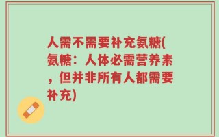 人需不需要补充氨糖(氨糖：人体必需营养素，但并非所有人都需要补充)