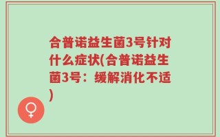 合普诺益生菌3号针对什么症状(合普诺益生菌3号：缓解消化不适)