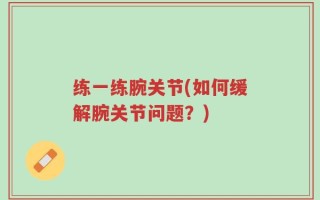 练一练腕关节(如何缓解腕关节问题？)