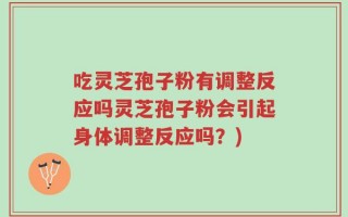 吃灵芝孢子粉有调整反应吗灵芝孢子粉会引起身体调整反应吗？)