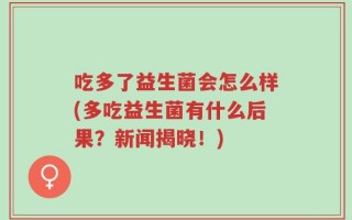 吃多了益生菌会怎么样(多吃益生菌有什么后果？新闻揭晓！)