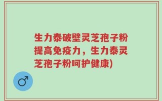 生力泰破壁灵芝孢子粉提高免疫力，生力泰灵芝孢子粉呵护健康)