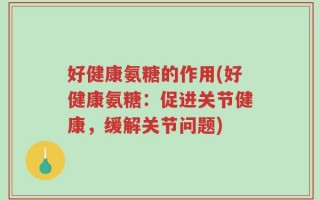 好健康氨糖的作用(好健康氨糖：促进关节健康，缓解关节问题)