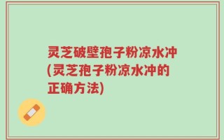 灵芝破壁孢子粉凉水冲(灵芝孢子粉凉水冲的正确方法)