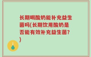 长期喝酸奶能补充益生菌吗(长期饮用酸奶是否能有效补充益生菌？)