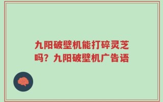 九阳破壁机能打碎灵芝吗？九阳破壁机广告语