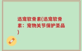 迅宠软骨素(迅宠软骨素：宠物关节保护圣品)
