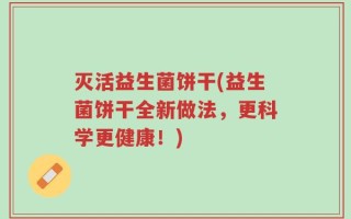 灭活益生菌饼干(益生菌饼干全新做法，更科学更健康！)