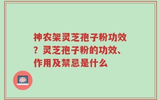 神农架灵芝孢子粉功效？灵芝孢子粉的功效、作用及禁忌是什么