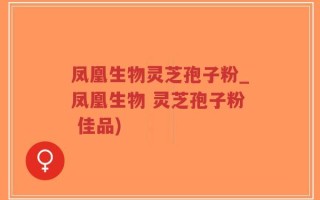凤凰生物灵芝孢子粉_凤凰生物 灵芝孢子粉 佳品)