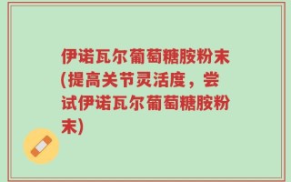 伊诺瓦尔葡萄糖胺粉末(提高关节灵活度，尝试伊诺瓦尔葡萄糖胺粉末)