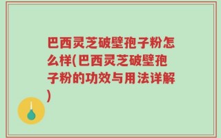 巴西灵芝破壁孢子粉怎么样(巴西灵芝破壁孢子粉的功效与用法详解)
