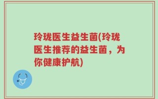 玲珑医生益生菌(玲珑医生推荐的益生菌，为你健康护航)