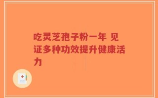 吃灵芝孢子粉一年 见证多种功效提升健康活力